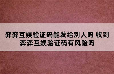 弈弈互娱验证码能发给别人吗 收到弈弈互娱验证码有风险吗